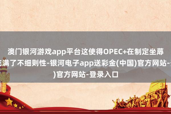 澳门银河游戏app平台这使得OPEC+在制定坐蓐计谋时充满了不细则性-银河电子app送彩金(中国)官方网站-登录入口