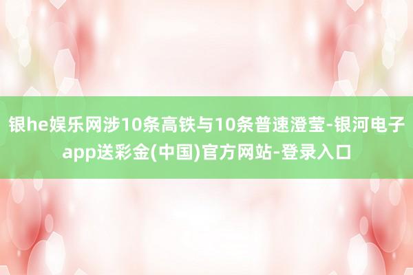 银he娱乐网涉10条高铁与10条普速澄莹-银河电子app送彩金(中国)官方网站-登录入口