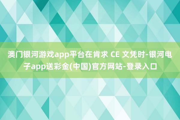 澳门银河游戏app平台在肯求 CE 文凭时-银河电子app送彩金(中国)官方网站-登录入口