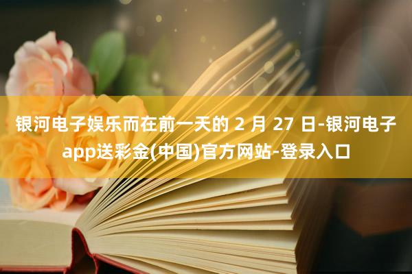 银河电子娱乐而在前一天的 2 月 27 日-银河电子app送彩金(中国)官方网站-登录入口