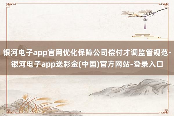 银河电子app官网优化保障公司偿付才调监管规范-银河电子app送彩金(中国)官方网站-登录入口