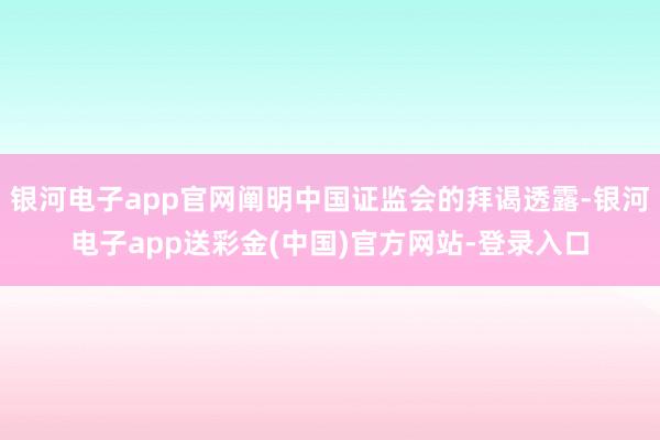 银河电子app官网阐明中国证监会的拜谒透露-银河电子app送彩金(中国)官方网站-登录入口