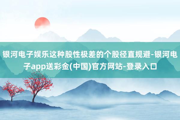 银河电子娱乐这种股性极差的个股径直规避-银河电子app送彩金(中国)官方网站-登录入口