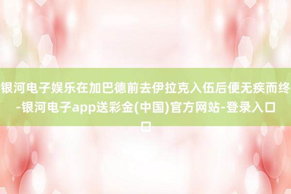 银河电子娱乐在加巴德前去伊拉克入伍后便无疾而终-银河电子app送彩金(中国)官方网站-登录入口