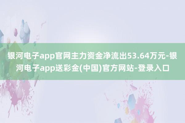银河电子app官网主力资金净流出53.64万元-银河电子app送彩金(中国)官方网站-登录入口