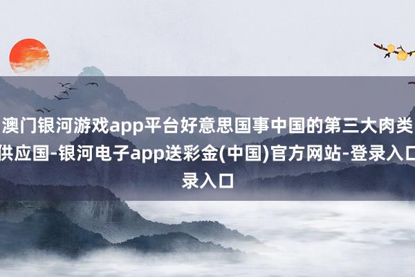 澳门银河游戏app平台好意思国事中国的第三大肉类供应国-银河电子app送彩金(中国)官方网站-登录入口