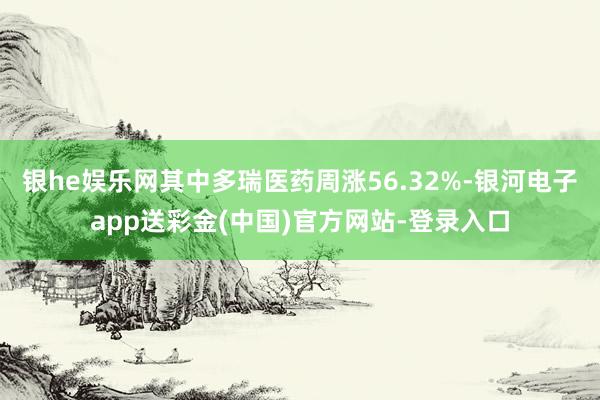 银he娱乐网其中多瑞医药周涨56.32%-银河电子app送彩金(中国)官方网站-登录入口