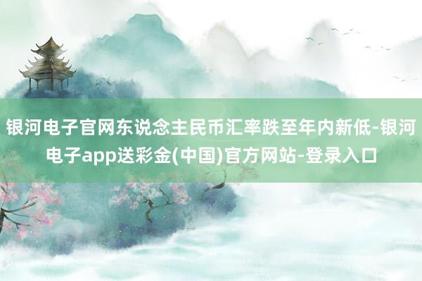 银河电子官网东说念主民币汇率跌至年内新低-银河电子app送彩金(中国)官方网站-登录入口