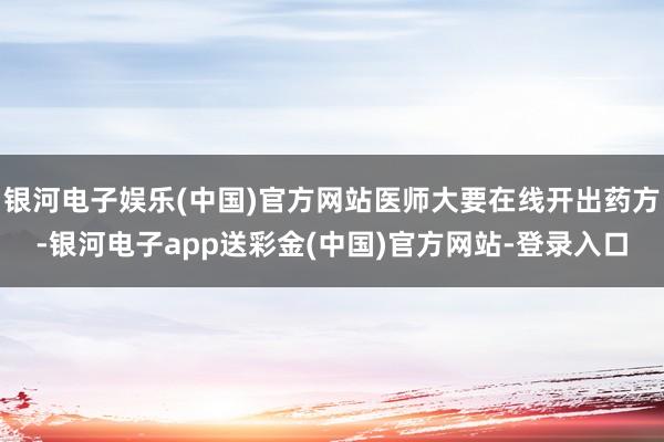 银河电子娱乐(中国)官方网站医师大要在线开出药方-银河电子app送彩金(中国)官方网站-登录入口